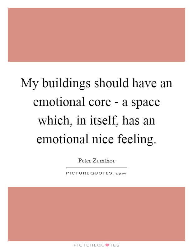 My buildings should have an emotional core - a space which, in itself, has an emotional nice feeling. Picture Quote #1