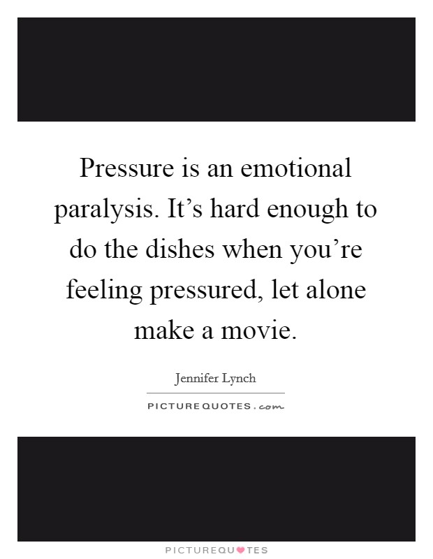 Pressure is an emotional paralysis. It's hard enough to do the dishes when you're feeling pressured, let alone make a movie. Picture Quote #1