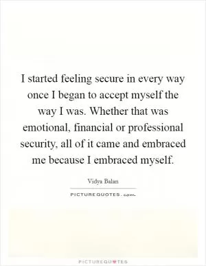 I started feeling secure in every way once I began to accept myself the way I was. Whether that was emotional, financial or professional security, all of it came and embraced me because I embraced myself Picture Quote #1