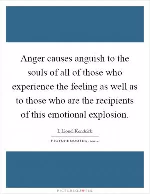 Anger causes anguish to the souls of all of those who experience the feeling as well as to those who are the recipients of this emotional explosion Picture Quote #1