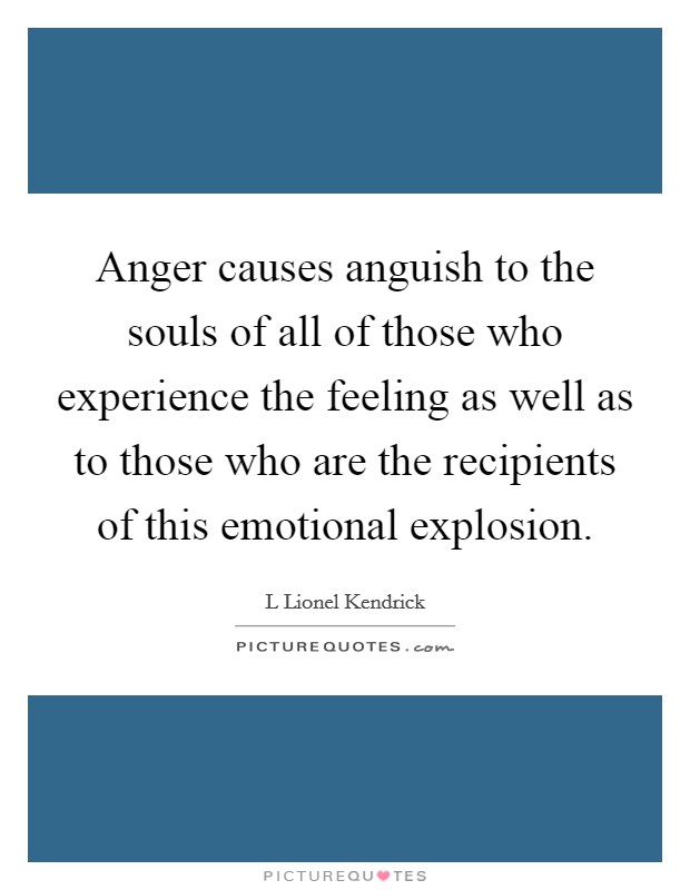 Anger causes anguish to the souls of all of those who experience the feeling as well as to those who are the recipients of this emotional explosion. Picture Quote #1
