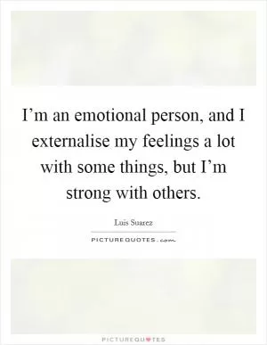 I’m an emotional person, and I externalise my feelings a lot with some things, but I’m strong with others Picture Quote #1