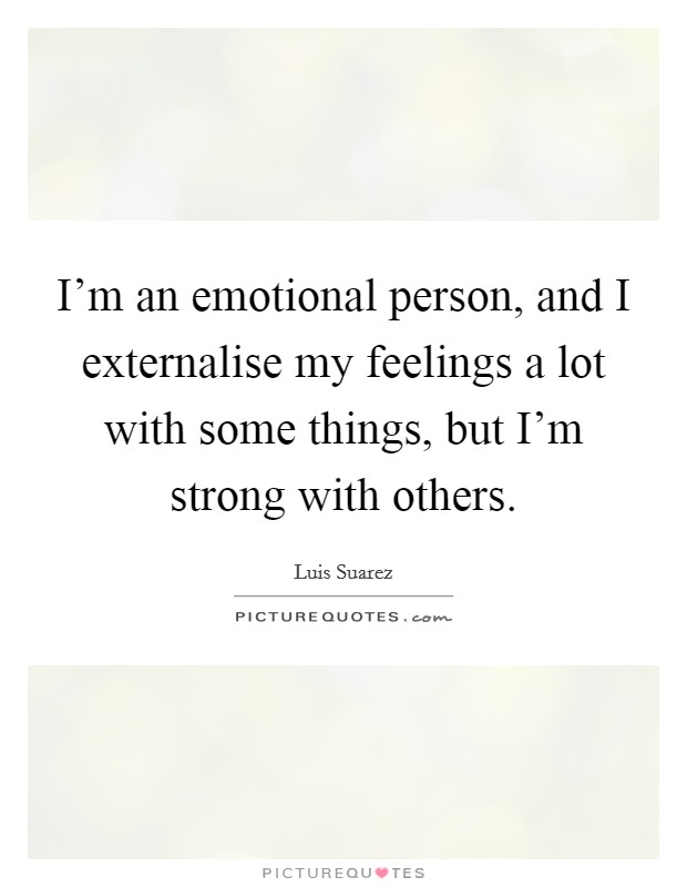 I'm an emotional person, and I externalise my feelings a lot with some things, but I'm strong with others. Picture Quote #1
