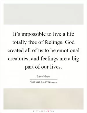 It’s impossible to live a life totally free of feelings. God created all of us to be emotional creatures, and feelings are a big part of our lives Picture Quote #1