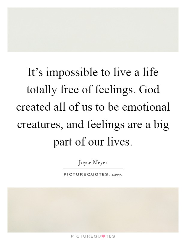 It's impossible to live a life totally free of feelings. God created all of us to be emotional creatures, and feelings are a big part of our lives. Picture Quote #1