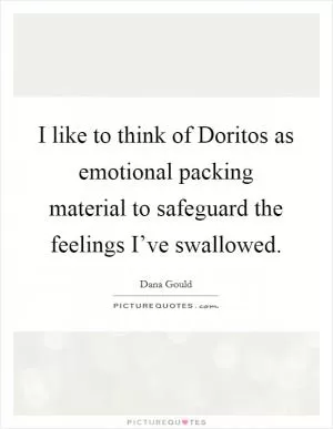 I like to think of Doritos as emotional packing material to safeguard the feelings I’ve swallowed Picture Quote #1