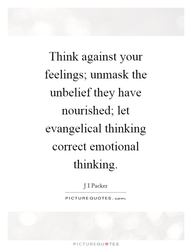 Think against your feelings; unmask the unbelief they have nourished; let evangelical thinking correct emotional thinking. Picture Quote #1