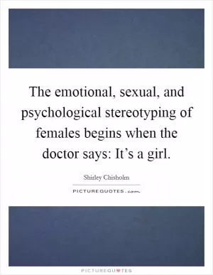 The emotional, sexual, and psychological stereotyping of females begins when the doctor says: It’s a girl Picture Quote #1