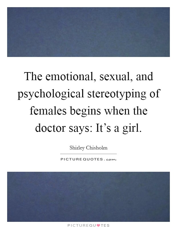 The emotional, sexual, and psychological stereotyping of females begins when the doctor says: It's a girl. Picture Quote #1
