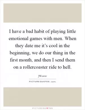 I have a bad habit of playing little emotional games with men. When they date me it’s cool in the beginning, we do our thing in the first month, and then I send them on a rollercoaster ride to hell Picture Quote #1