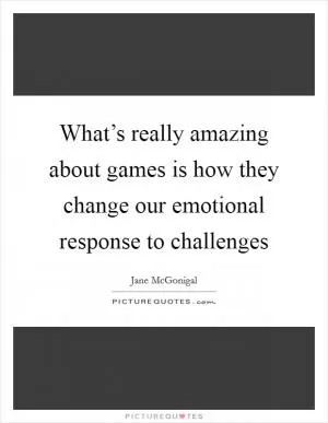 What’s really amazing about games is how they change our emotional response to challenges Picture Quote #1