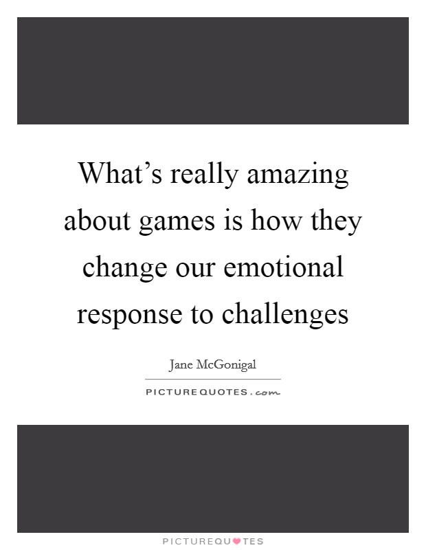 What's really amazing about games is how they change our emotional response to challenges Picture Quote #1