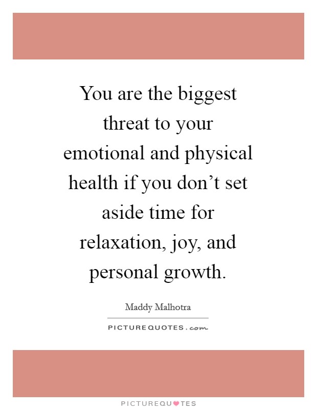 You are the biggest threat to your emotional and physical health if you don’t set aside time for relaxation, joy, and personal growth Picture Quote #1