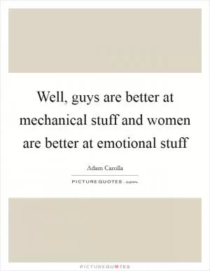 Well, guys are better at mechanical stuff and women are better at emotional stuff Picture Quote #1