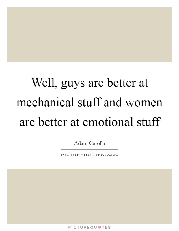 Well, guys are better at mechanical stuff and women are better at emotional stuff Picture Quote #1
