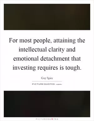 For most people, attaining the intellectual clarity and emotional detachment that investing requires is tough Picture Quote #1