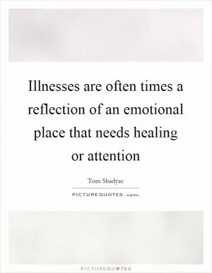 Illnesses are often times a reflection of an emotional place that needs healing or attention Picture Quote #1