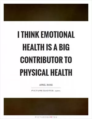 I think emotional health is a big contributor to physical health Picture Quote #1