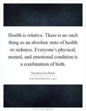 Health is relative. There is no such thing as an absolute state of health or sickness. Everyone’s physical, mental, and emotional condition is a combination of both Picture Quote #1