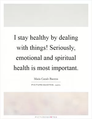 I stay healthy by dealing with things! Seriously, emotional and spiritual health is most important Picture Quote #1