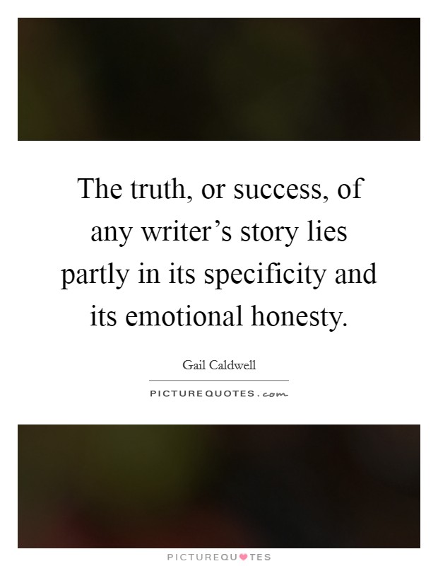 The truth, or success, of any writer's story lies partly in its specificity and its emotional honesty. Picture Quote #1