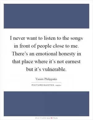 I never want to listen to the songs in front of people close to me. There’s an emotional honesty in that place where it’s not earnest but it’s vulnerable Picture Quote #1