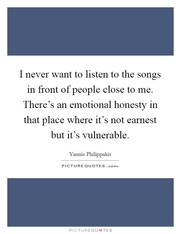 I never want to listen to the songs in front of people close to me. There's an emotional honesty in that place where it's not earnest but it's vulnerable. Picture Quote #1