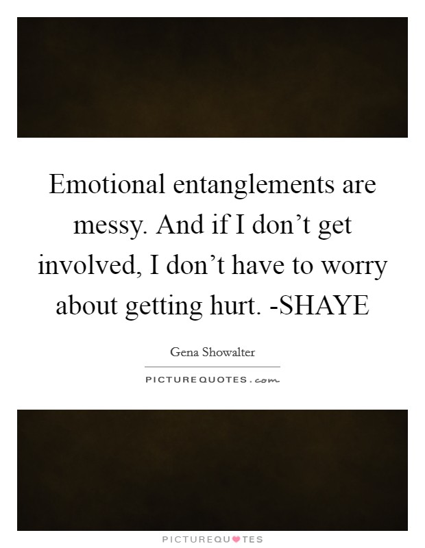 Emotional entanglements are messy. And if I don't get involved, I don't have to worry about getting hurt. -SHAYE Picture Quote #1