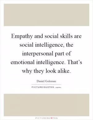 Empathy and social skills are social intelligence, the interpersonal part of emotional intelligence. That’s why they look alike Picture Quote #1