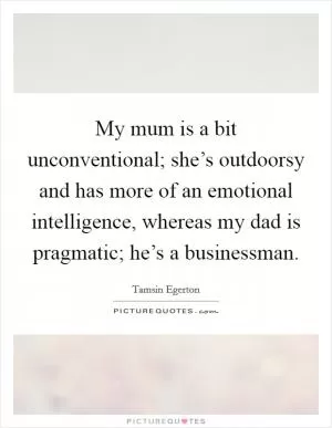 My mum is a bit unconventional; she’s outdoorsy and has more of an emotional intelligence, whereas my dad is pragmatic; he’s a businessman Picture Quote #1