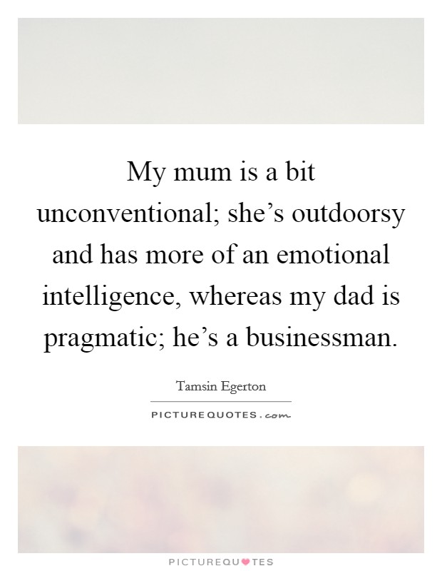 My mum is a bit unconventional; she's outdoorsy and has more of an emotional intelligence, whereas my dad is pragmatic; he's a businessman. Picture Quote #1