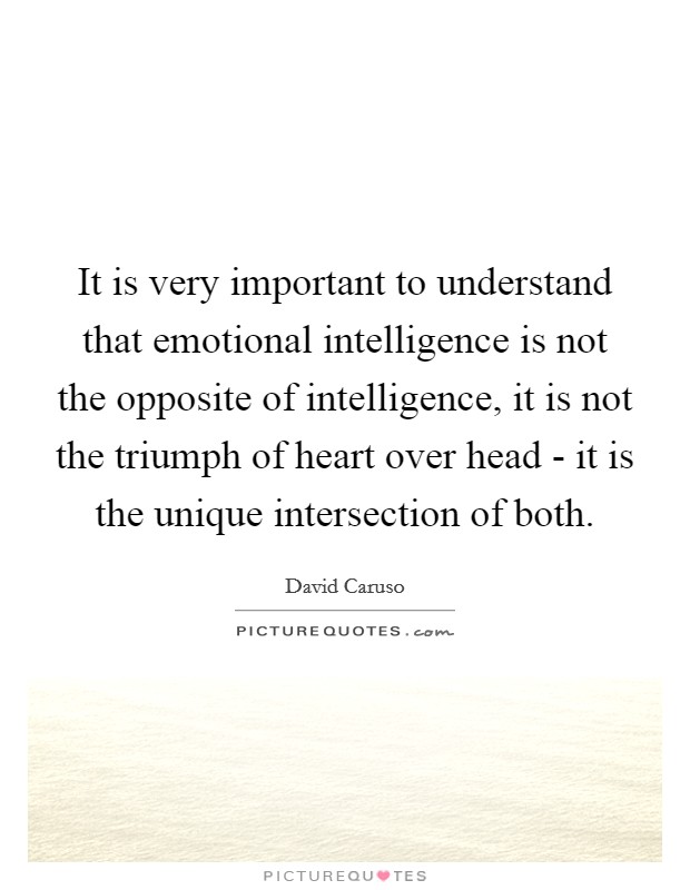 It is very important to understand that emotional intelligence is not the opposite of intelligence, it is not the triumph of heart over head - it is the unique intersection of both. Picture Quote #1