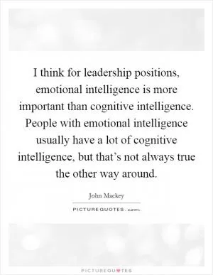 I think for leadership positions, emotional intelligence is more important than cognitive intelligence. People with emotional intelligence usually have a lot of cognitive intelligence, but that’s not always true the other way around Picture Quote #1