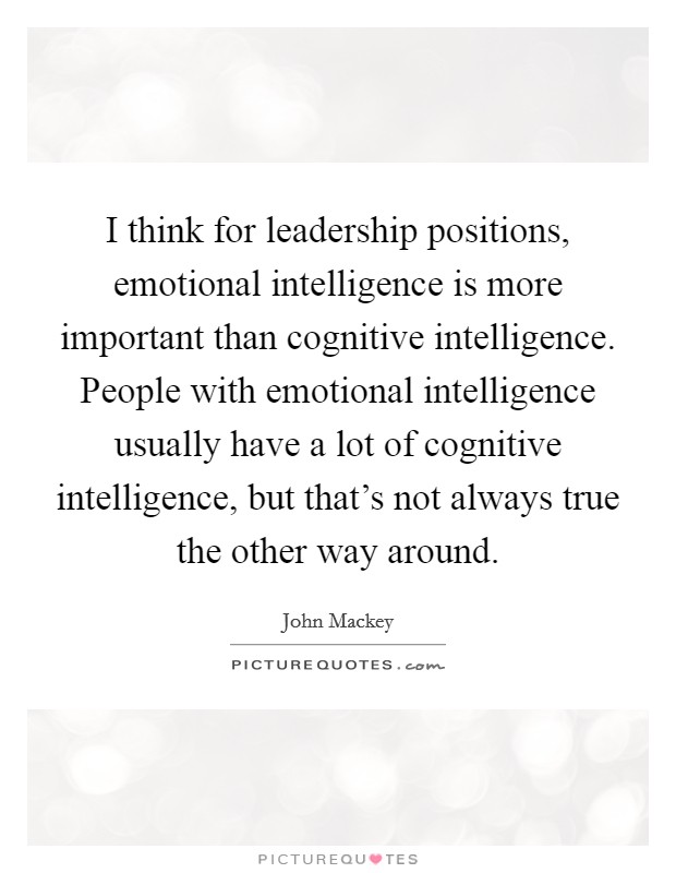 I think for leadership positions, emotional intelligence is more important than cognitive intelligence. People with emotional intelligence usually have a lot of cognitive intelligence, but that's not always true the other way around. Picture Quote #1