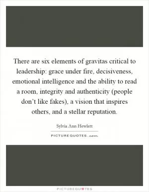 There are six elements of gravitas critical to leadership: grace under fire, decisiveness, emotional intelligence and the ability to read a room, integrity and authenticity (people don’t like fakes), a vision that inspires others, and a stellar reputation Picture Quote #1