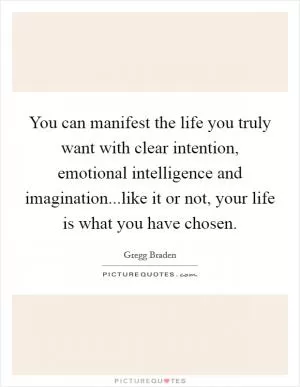 You can manifest the life you truly want with clear intention, emotional intelligence and imagination...like it or not, your life is what you have chosen Picture Quote #1