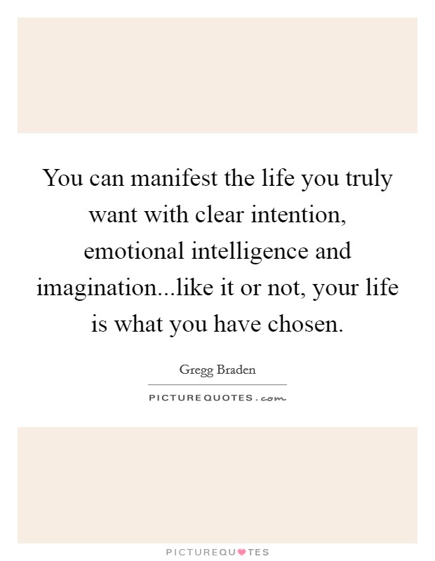 You can manifest the life you truly want with clear intention, emotional intelligence and imagination...like it or not, your life is what you have chosen. Picture Quote #1