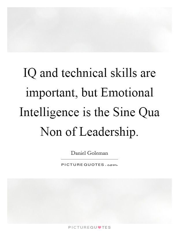 IQ and technical skills are important, but Emotional Intelligence is the Sine Qua Non of Leadership. Picture Quote #1