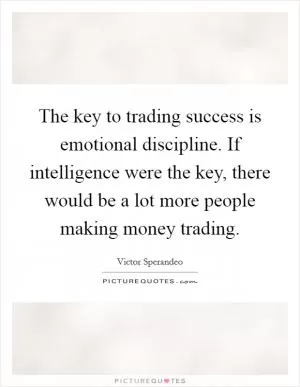 The key to trading success is emotional discipline. If intelligence were the key, there would be a lot more people making money trading Picture Quote #1