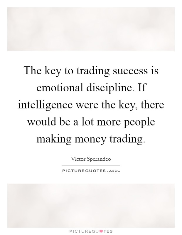The key to trading success is emotional discipline. If intelligence were the key, there would be a lot more people making money trading. Picture Quote #1