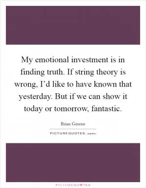 My emotional investment is in finding truth. If string theory is wrong, I’d like to have known that yesterday. But if we can show it today or tomorrow, fantastic Picture Quote #1