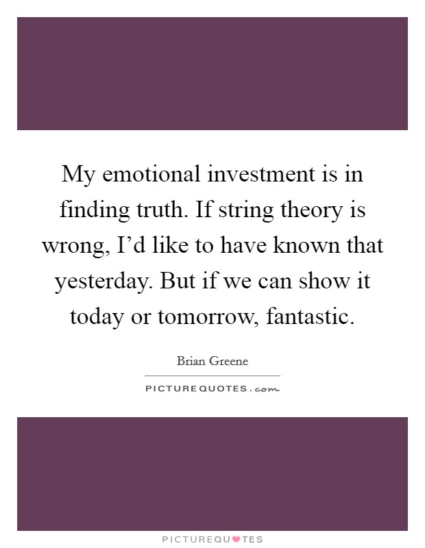 My emotional investment is in finding truth. If string theory is wrong, I'd like to have known that yesterday. But if we can show it today or tomorrow, fantastic. Picture Quote #1
