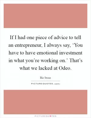 If I had one piece of advice to tell an entrepreneur, I always say, ‘You have to have emotional investment in what you’re working on.’ That’s what we lacked at Odeo Picture Quote #1