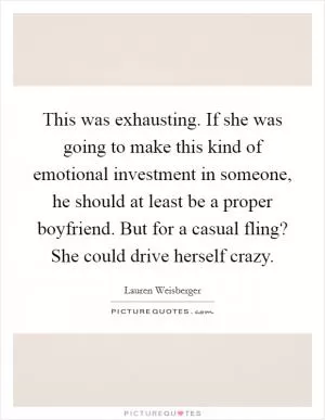 This was exhausting. If she was going to make this kind of emotional investment in someone, he should at least be a proper boyfriend. But for a casual fling? She could drive herself crazy Picture Quote #1