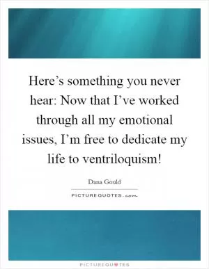 Here’s something you never hear: Now that I’ve worked through all my emotional issues, I’m free to dedicate my life to ventriloquism! Picture Quote #1