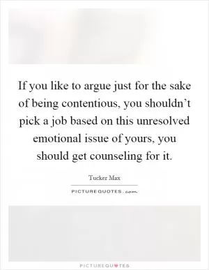 If you like to argue just for the sake of being contentious, you shouldn’t pick a job based on this unresolved emotional issue of yours, you should get counseling for it Picture Quote #1