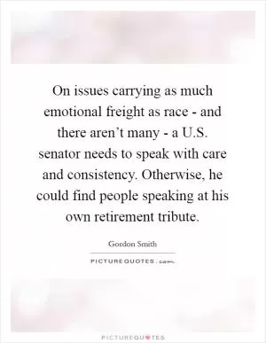 On issues carrying as much emotional freight as race - and there aren’t many - a U.S. senator needs to speak with care and consistency. Otherwise, he could find people speaking at his own retirement tribute Picture Quote #1