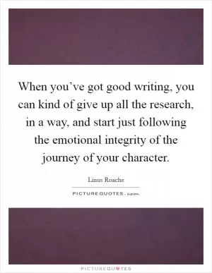 When you’ve got good writing, you can kind of give up all the research, in a way, and start just following the emotional integrity of the journey of your character Picture Quote #1