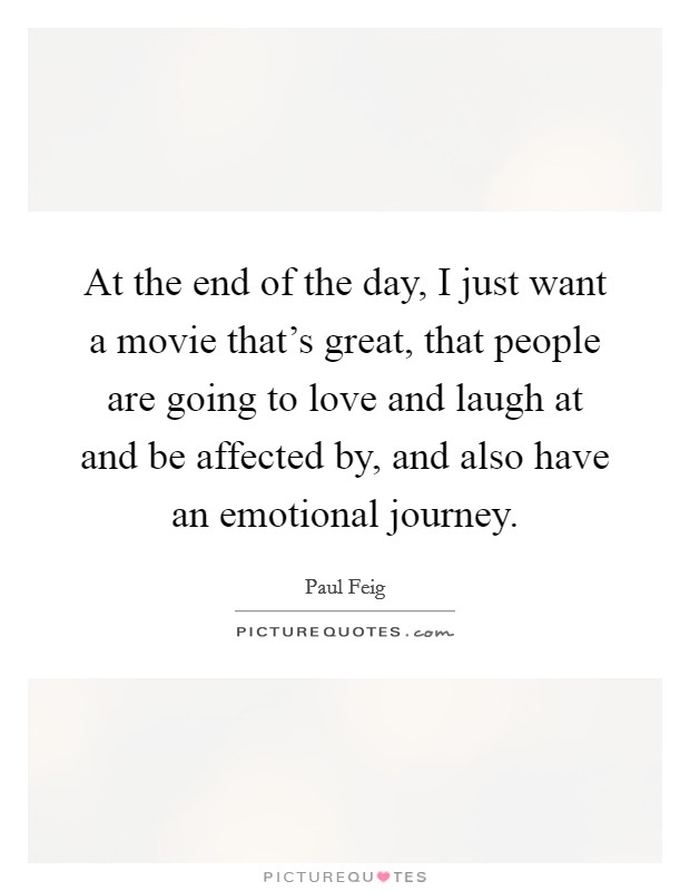 At the end of the day, I just want a movie that's great, that people are going to love and laugh at and be affected by, and also have an emotional journey. Picture Quote #1