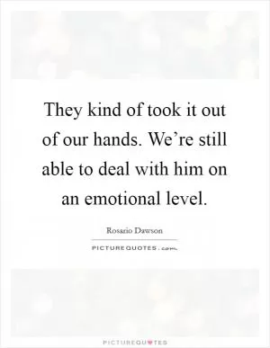 They kind of took it out of our hands. We’re still able to deal with him on an emotional level Picture Quote #1